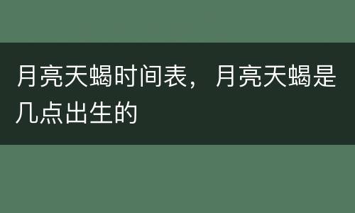 月亮天蝎时间表，月亮天蝎是几点出生的