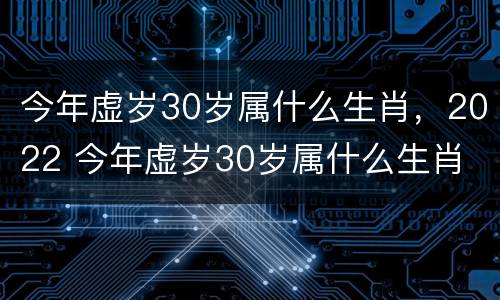 今年虚岁30岁属什么生肖，2022 今年虚岁30岁属什么生肖