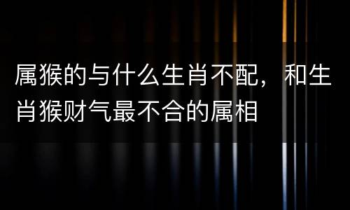 属猴的与什么生肖不配，和生肖猴财气最不合的属相