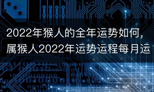 2022年猴人的全年运势如何，属猴人2022年运势运程每月运程