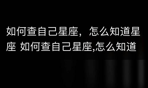 如何查自己星座，怎么知道星座 如何查自己星座,怎么知道星座的
