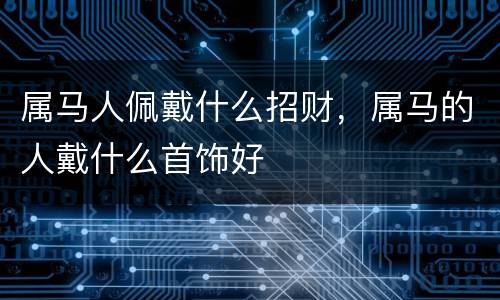 属马人佩戴什么招财，属马的人戴什么首饰好