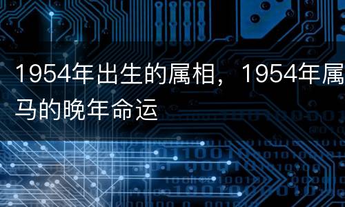 1954年出生的属相，1954年属马的晚年命运