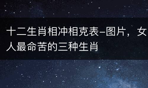 十二生肖相冲相克表-图片，女人最命苦的三种生肖