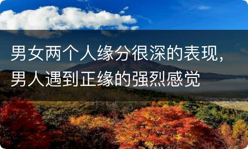 男女两个人缘分很深的表现，男人遇到正缘的强烈感觉