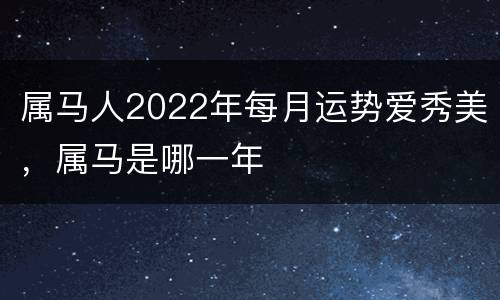 属马人2022年每月运势爱秀美，属马是哪一年