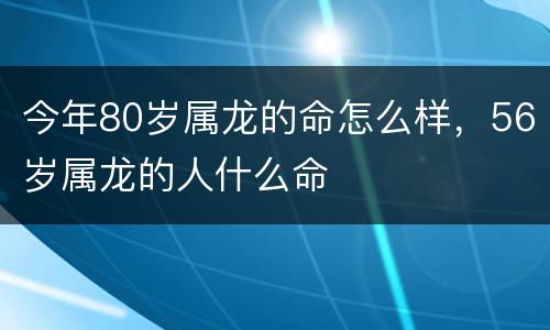 今年80岁属龙的命怎么样，56岁属龙的人什么命