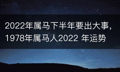 2022年属马下半年要出大事，1978年属马人2022 年运势