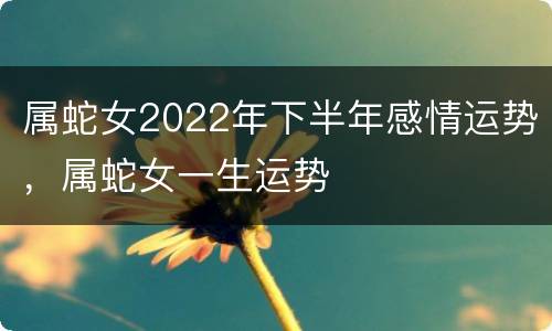 属蛇女2022年下半年感情运势，属蛇女一生运势