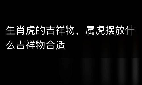 生肖虎的吉祥物，属虎摆放什么吉祥物合适