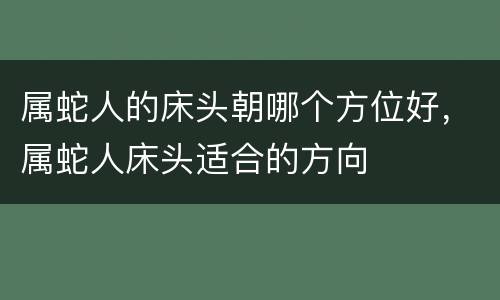属蛇人的床头朝哪个方位好，属蛇人床头适合的方向