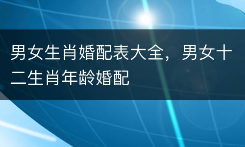 男女生肖婚配表大全，男女十二生肖年龄婚配