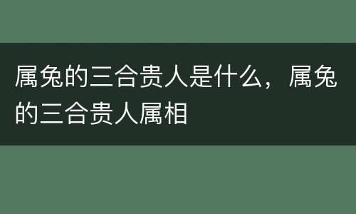 属兔的三合贵人是什么，属兔的三合贵人属相