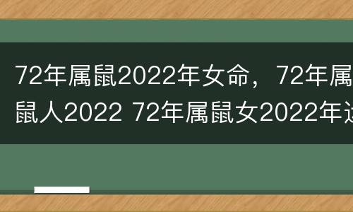 72年属鼠2022年女命，72年属鼠人2022 72年属鼠女2022年运势及运程
