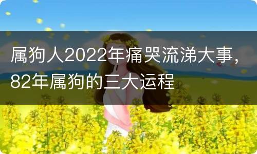 属狗人2022年痛哭流涕大事，82年属狗的三大运程