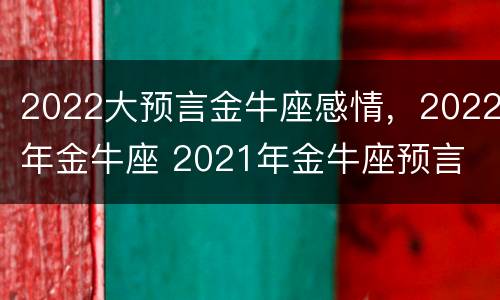 2022大预言金牛座感情，2022年金牛座 2021年金牛座预言