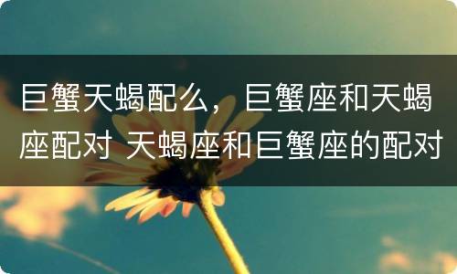巨蟹天蝎配么，巨蟹座和天蝎座配对 天蝎座和巨蟹座的配对