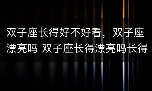 双子座长得好不好看，双子座漂亮吗 双子座长得漂亮吗长得好看吗