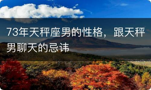 73年天秤座男的性格，跟天秤男聊天的忌讳