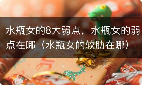 水瓶女的8大弱点，水瓶女的弱点在哪（水瓶女的软肋在哪）