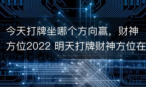 今天打牌坐哪个方向赢，财神方位2022 明天打牌财神方位在哪边