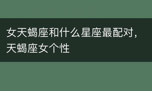 女天蝎座和什么星座最配对，天蝎座女个性