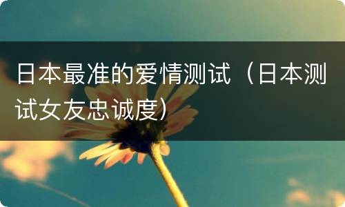 日本最准的爱情测试（日本测试女友忠诚度）