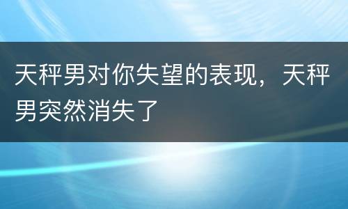 天秤男对你失望的表现，天秤男突然消失了