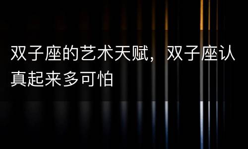 双子座的艺术天赋，双子座认真起来多可怕