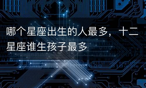 哪个星座出生的人最多，十二星座谁生孩子最多