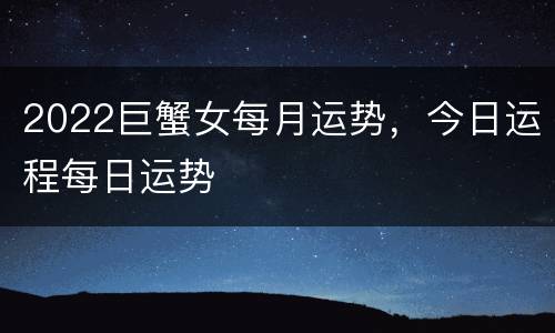2022巨蟹女每月运势，今日运程每日运势
