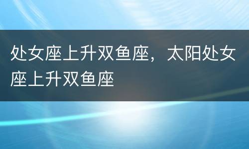 处女座上升双鱼座，太阳处女座上升双鱼座