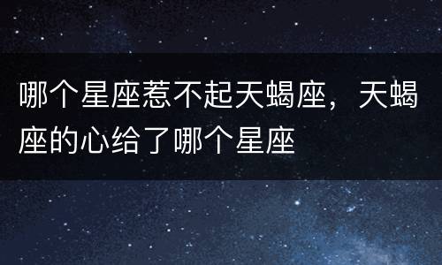 哪个星座惹不起天蝎座，天蝎座的心给了哪个星座
