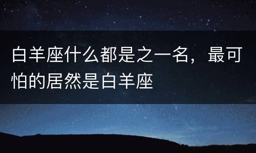 白羊座什么都是之一名，最可怕的居然是白羊座