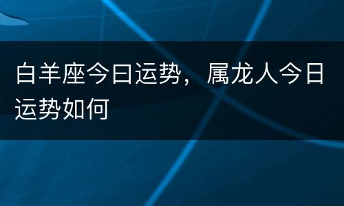 白羊座今曰运势，属龙人今日运势如何