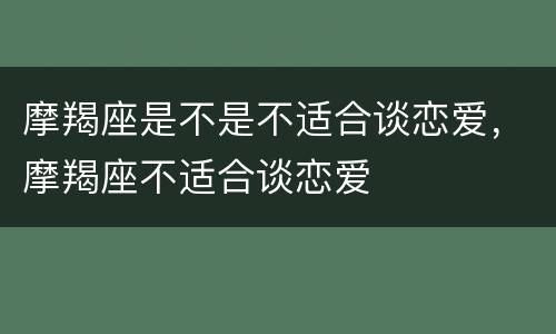 摩羯座是不是不适合谈恋爱，摩羯座不适合谈恋爱