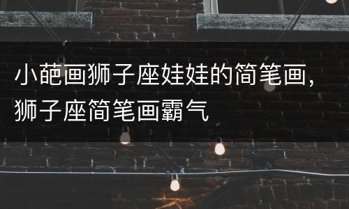 小葩画狮子座娃娃的简笔画，狮子座简笔画霸气