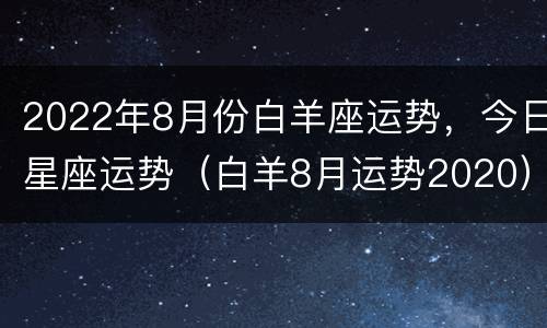 2022年8月份白羊座运势，今日星座运势（白羊8月运势2020）