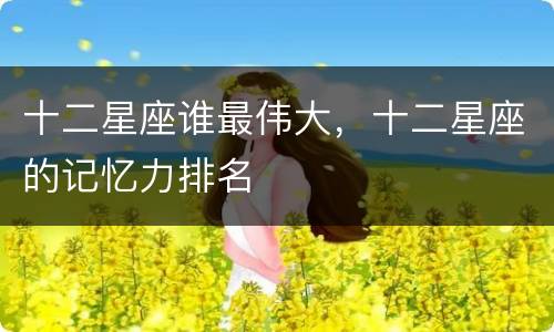 十二星座谁最伟大，十二星座的记忆力排名