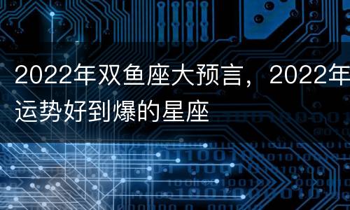 2022年双鱼座大预言，2022年运势好到爆的星座