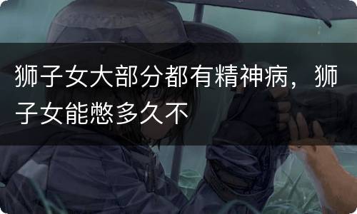 狮子女大部分都有精神病，狮子女能憋多久不