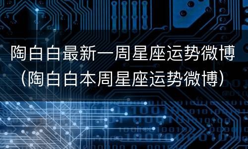 陶白白最新一周星座运势微博（陶白白本周星座运势微博）