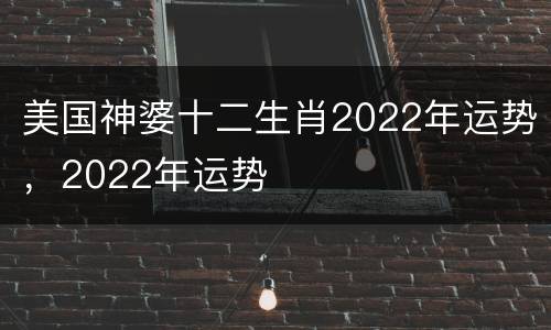 美国神婆十二生肖2022年运势，2022年运势