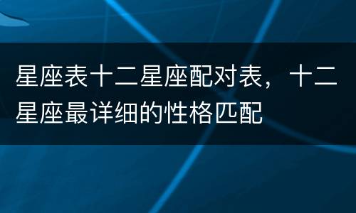 星座表十二星座配对表，十二星座最详细的性格匹配