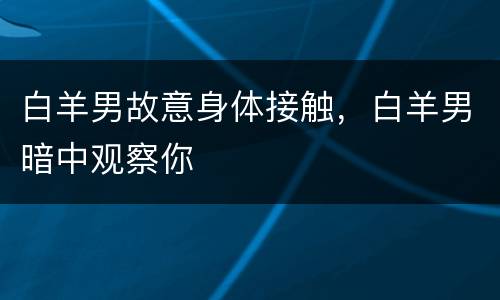白羊男故意身体接触，白羊男暗中观察你