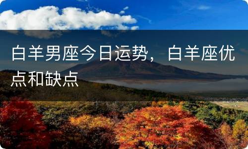 白羊男座今日运势，白羊座优点和缺点