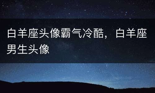 白羊座头像霸气冷酷，白羊座男生头像