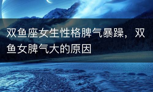 双鱼座女生性格脾气暴躁，双鱼女脾气大的原因
