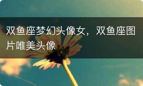 双鱼座梦幻头像女，双鱼座图片唯美头像