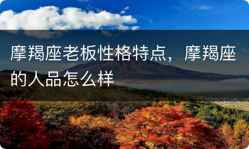 摩羯座老板性格特点，摩羯座的人品怎么样